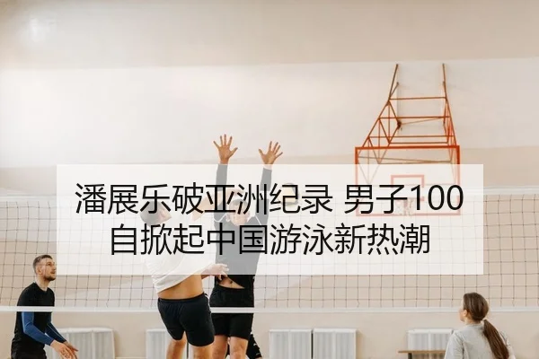 潘展乐破亚洲纪录 男子100自掀起中国游泳新热潮